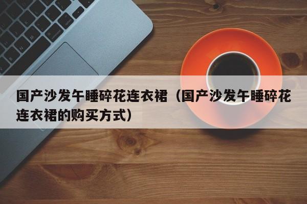 国产沙发午睡碎花连衣裙（国产沙发午睡碎花连衣裙的购买方式）