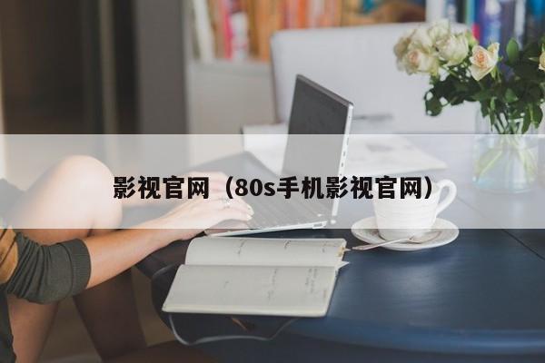 影视官网（80s手机影视官网）