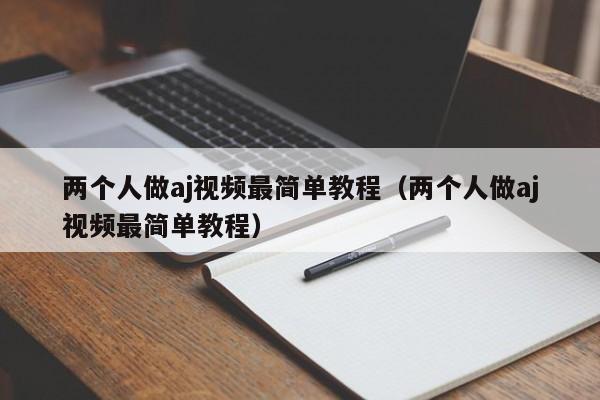 两个人做aj视频最简单教程（两个人做aj视频最简单教程）