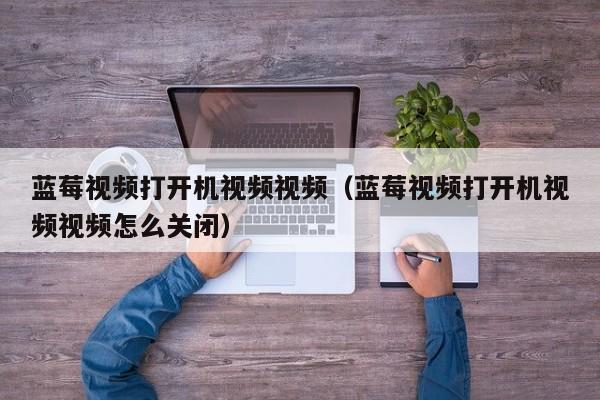 蓝莓视频打开机视频视频（蓝莓视频打开机视频视频怎么关闭）