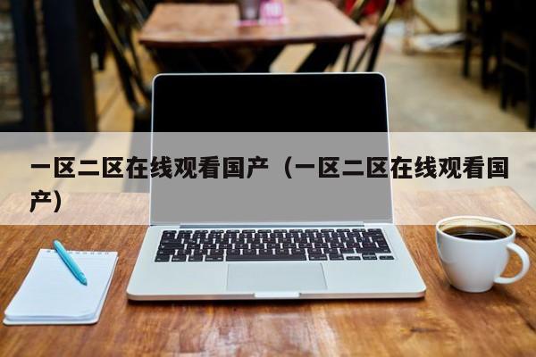 一区二区在线观看国产（一区二区在线观看国产）