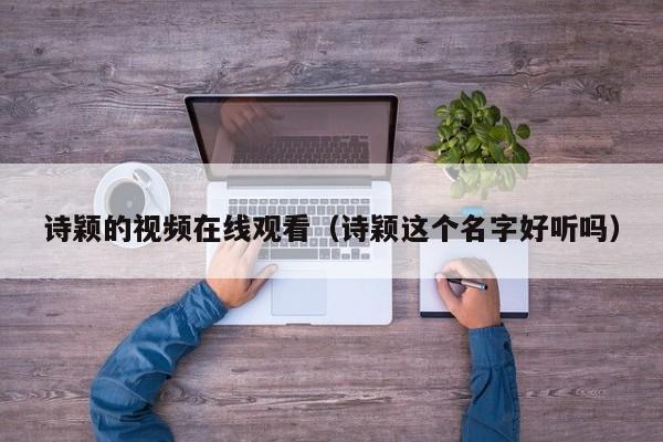 诗颖的视频在线观看（诗颖这个名字好听吗）