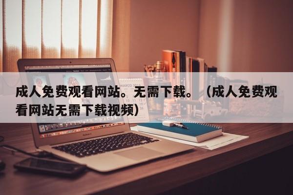 成人免费观看网站。无需下载。（成人免费观看网站无需下载视频）