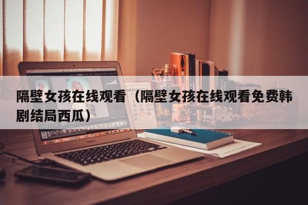 隔壁女孩在线观看（隔壁女孩在线观看免费韩剧结局西瓜）