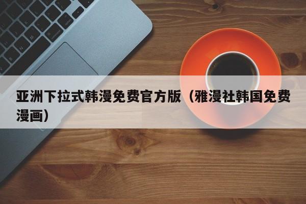 亚洲下拉式韩漫免费官方版（雅漫社韩国免费漫画）