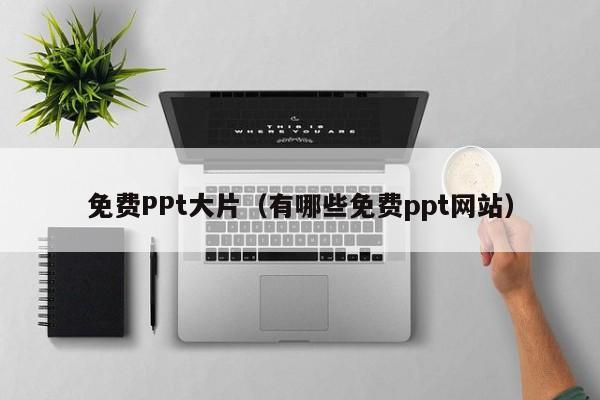 免费PPt大片（有哪些免费ppt网站）