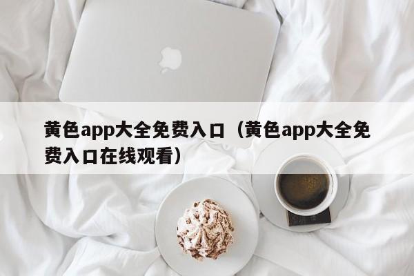 黄色app大全免费入口（黄色app大全免费入口在线观看）