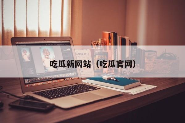 吃瓜新网站（吃瓜官网）