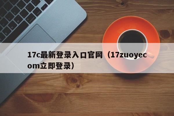 17c最新登录入口官网（17zuoyecom立即登录）