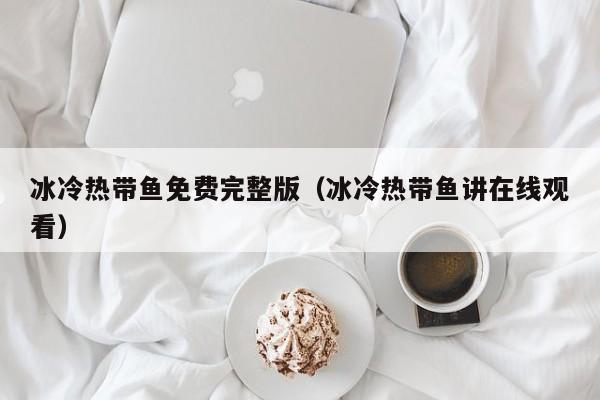 冰冷热带鱼免费完整版（冰冷热带鱼讲在线观看）