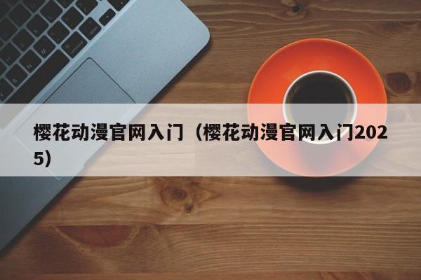樱花动漫官网入门（樱花动漫官网入门2025）