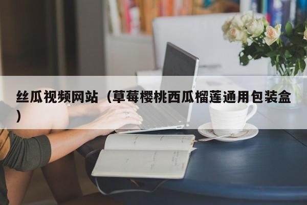 丝瓜视频网站（草莓樱桃西瓜榴莲通用包装盒）