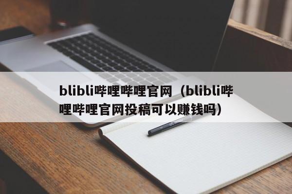 blibli哔哩哔哩官网（blibli哔哩哔哩官网投稿可以赚钱吗）