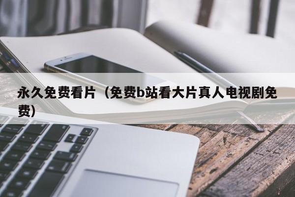 永久免费看片（免费b站看大片真人电视剧免费）