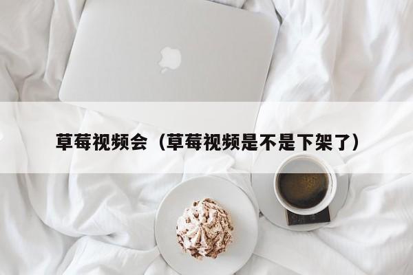 草莓视频会（草莓视频是不是下架了）