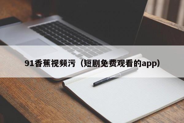 91香蕉视频污（短剧免费观看的app）