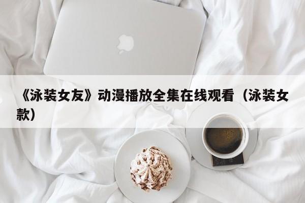 《泳装女友》动漫播放全集在线观看（泳装女款）