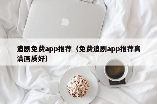 追剧免费app推荐（免费追剧app推荐高清画质好）