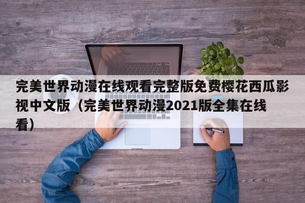 完美世界动漫在线观看完整版免费樱花西瓜影视中文版（完美世界动漫2021版全集在线看）