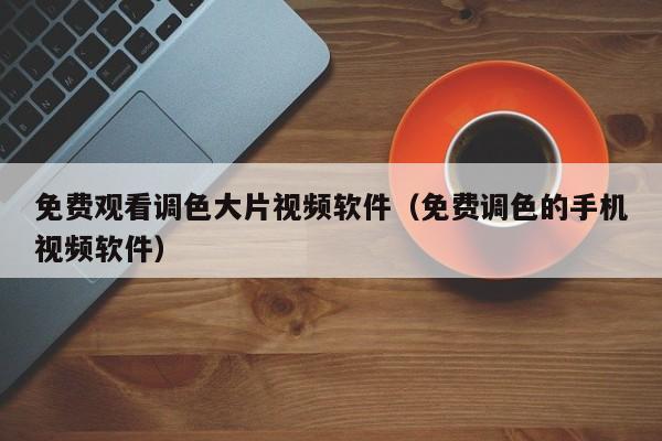 免费观看调色大片视频软件（免费调色的手机视频软件）