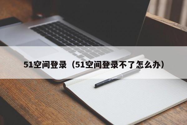 51空间登录（51空间登录不了怎么办）