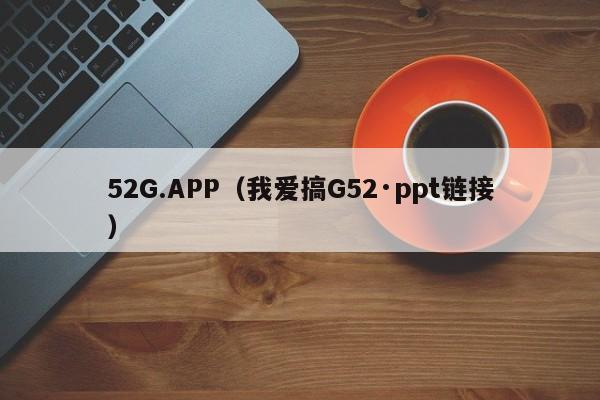 52G.APP(我爱搞G52·ppt链接)