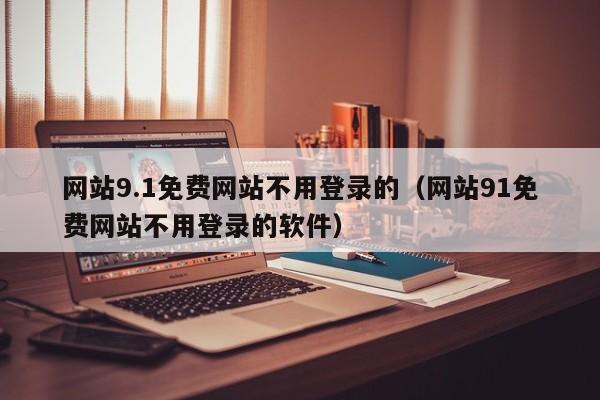网站9.1免费网站不用登录的（网站91免费网站不用登录的软件）