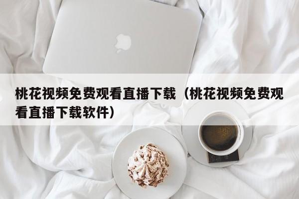 桃花视频免费观看直播下载（桃花视频免费观看直播下载软件）