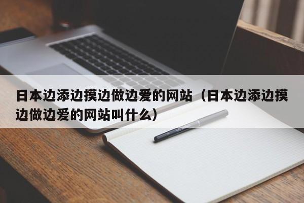 日本边添边摸边做边爱的网站（日本边添边摸边做边爱的网站叫什么）