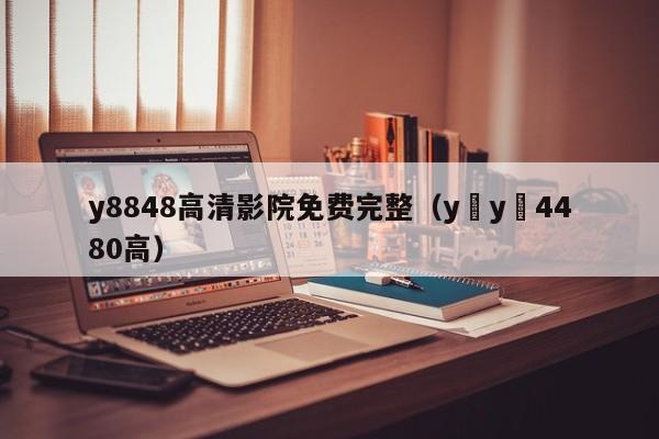 y8848高清影院免费完整（y y 4480高）