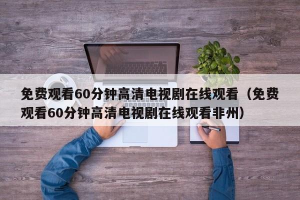 免费观看60分钟高清电视剧在线观看（免费观看60分钟高清电视剧在线观看非州）