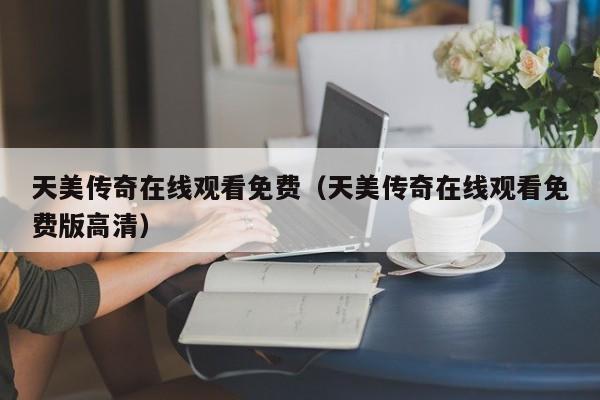 天美传奇在线观看免费（天美传奇在线观看免费版高清）