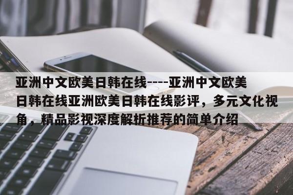 亚洲中文欧美日韩在线----亚洲中文欧美日韩在线亚洲欧美日韩在线影评，多元文化视角，精品影视深度解析推荐的简单介绍