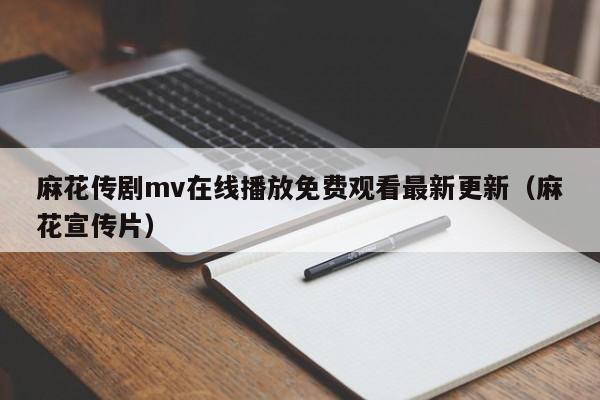 麻花传剧mv在线播放免费观看最新更新（麻花宣传片）
