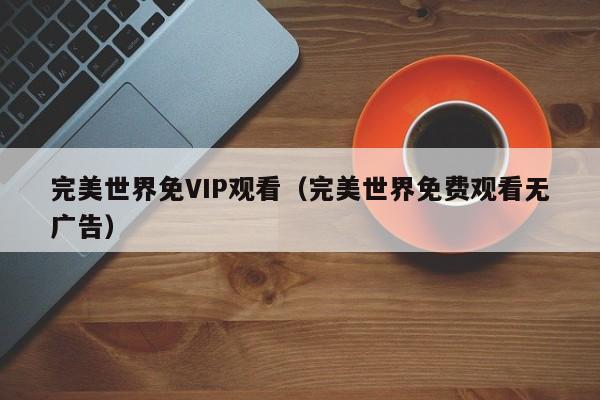 完美世界免VIP观看（完美世界免费观看无广告）