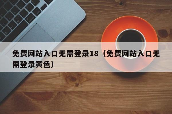 免费网站入口无需登录18（免费网站入口无需登录黄色）