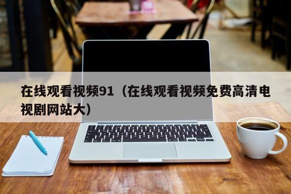 在线观看视频91（在线观看视频免费高清电视剧网站大）
