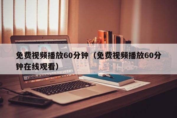 免费视频播放60分钟（免费视频播放60分钟在线观看）