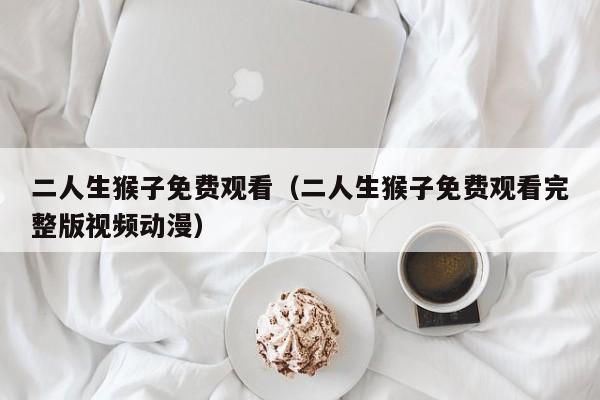 二人生猴子免费观看（二人生猴子免费观看完整版视频动漫）