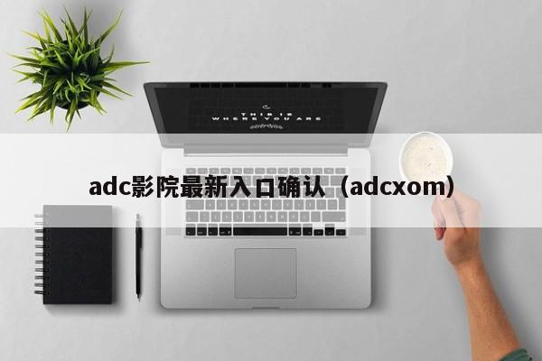 adc影院最新入口确认（adcxom）