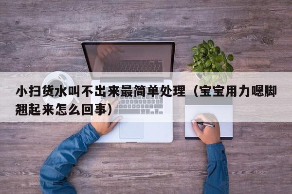小扫货水叫不出来最简单处理（宝宝用力嗯脚翘起来怎么回事）