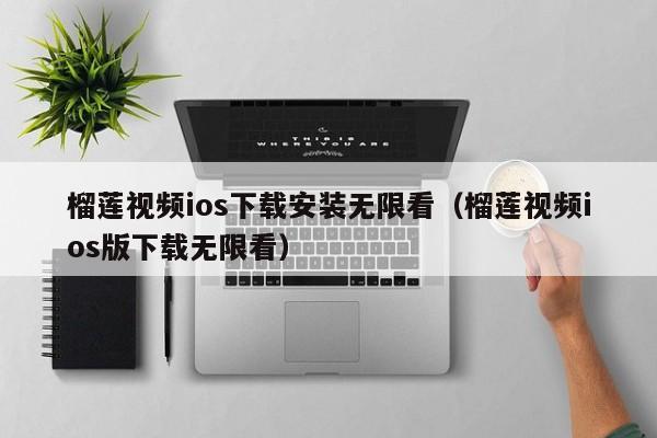 榴莲视频ios下载安装无限看（榴莲视频ios版下载无限看）