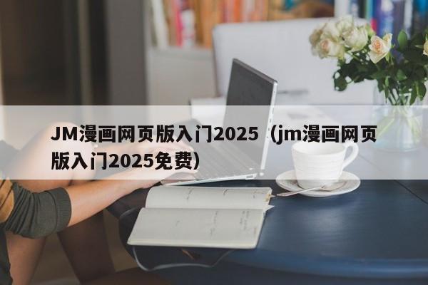 JM漫画网页版入门2025（jm漫画网页版入门2025免费）