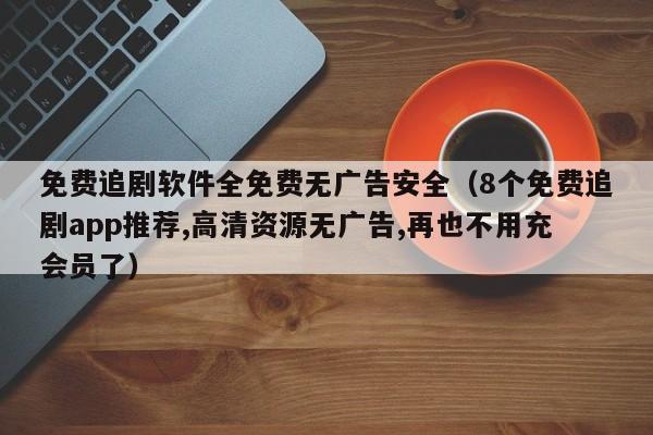 免费追剧软件全免费无广告安全（8个免费追剧app推荐,高清资源无广告,再也不用充会员了）