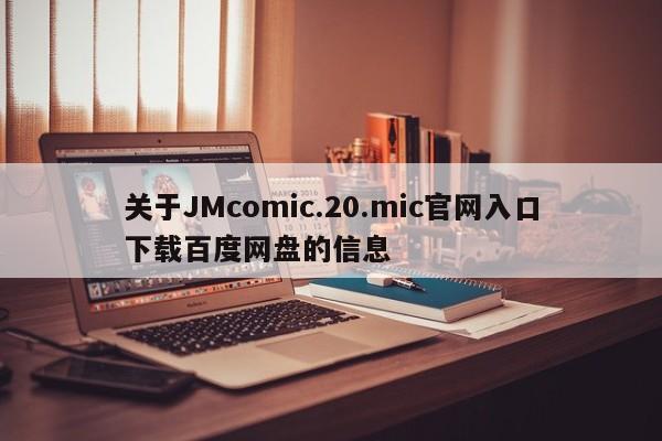 关于JMcomic.20.mic官网入口下载百度网盘的信息