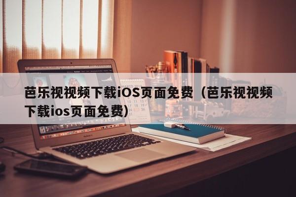 芭乐视视频下载iOS页面免费（芭乐视视频下载ios页面免费）