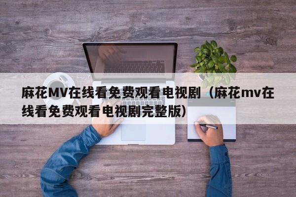 麻花MV在线看免费观看电视剧（麻花mv在线看免费观看电视剧完整版）