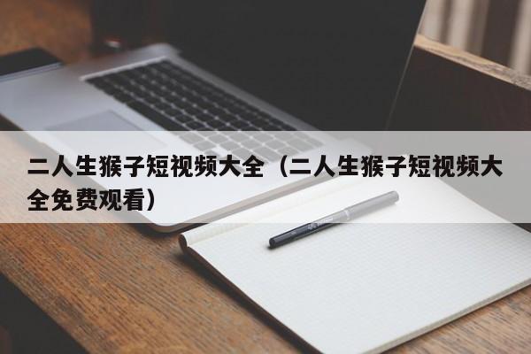 二人生猴子短视频大全（二人生猴子短视频大全免费观看）