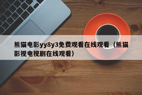 熊猫电影yy8y3免费观看在线观看（熊猫影视电视剧在线观看）