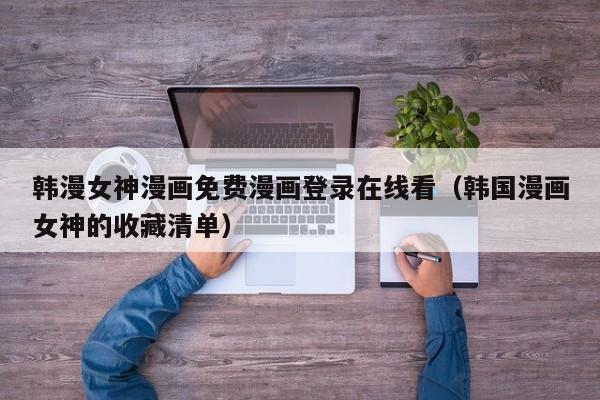 韩漫女神漫画免费漫画登录在线看（韩国漫画女神的收藏清单）